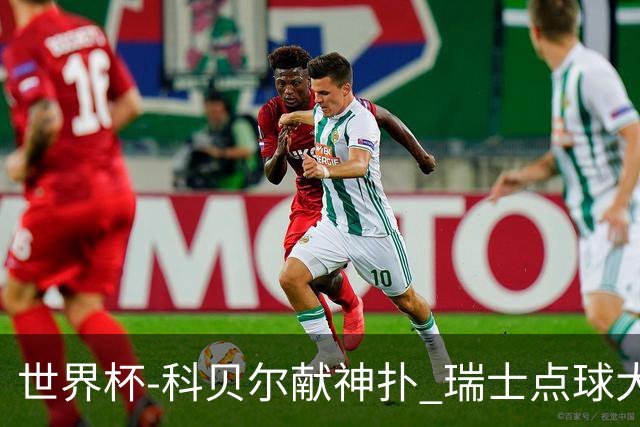 世界杯-科贝尔献神扑 瑞士点球大战4-3哥伦比亚进8强
